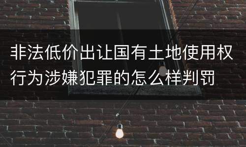 非法低价出让国有土地使用权行为涉嫌犯罪的怎么样判罚