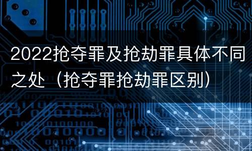 2022抢夺罪及抢劫罪具体不同之处（抢夺罪抢劫罪区别）