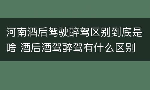 河南酒后驾驶醉驾区别到底是啥 酒后酒驾醉驾有什么区别