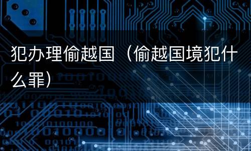 犯办理偷越国（偷越国境犯什么罪）
