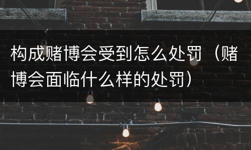 构成赌博会受到怎么处罚（赌博会面临什么样的处罚）