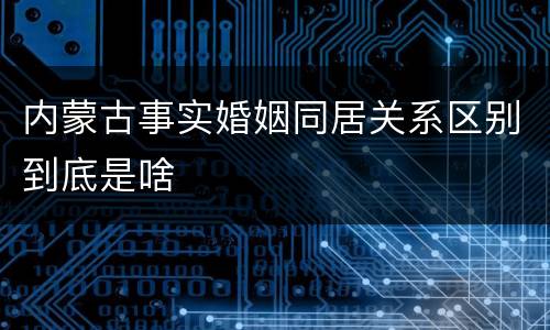 内蒙古事实婚姻同居关系区别到底是啥