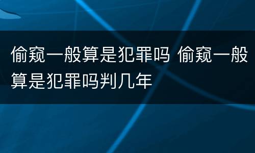 偷窥一般算是犯罪吗 偷窥一般算是犯罪吗判几年