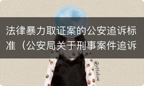 法律暴力取证案的公安追诉标准（公安局关于刑事案件追诉标准）