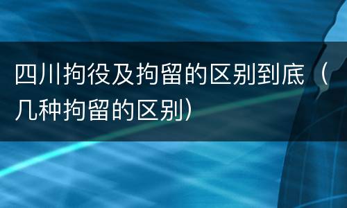 四川拘役及拘留的区别到底（几种拘留的区别）
