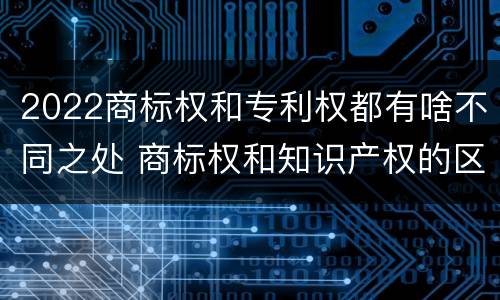 2022商标权和专利权都有啥不同之处 商标权和知识产权的区别