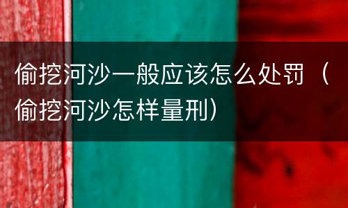 偷挖河沙一般应该怎么处罚（偷挖河沙怎样量刑）