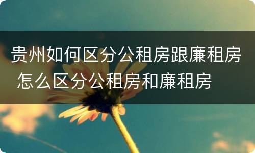 贵州如何区分公租房跟廉租房 怎么区分公租房和廉租房