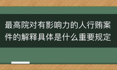 最高院对有影响力的人行贿案件的解释具体是什么重要规定