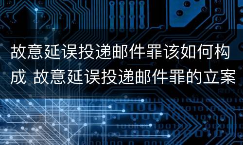 故意延误投递邮件罪该如何构成 故意延误投递邮件罪的立案标准
