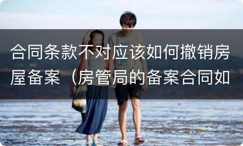 合同条款不对应该如何撤销房屋备案（房管局的备案合同如何撤销）