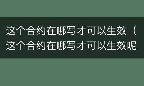 这个合约在哪写才可以生效（这个合约在哪写才可以生效呢）