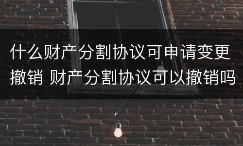 什么财产分割协议可申请变更撤销 财产分割协议可以撤销吗