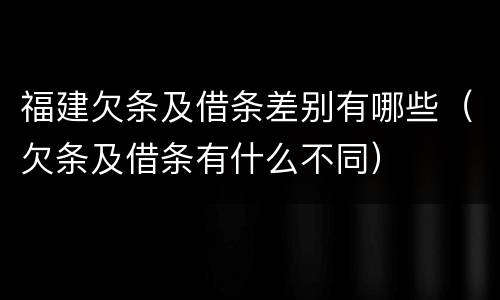 福建欠条及借条差别有哪些（欠条及借条有什么不同）