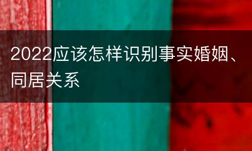 2022应该怎样识别事实婚姻、同居关系