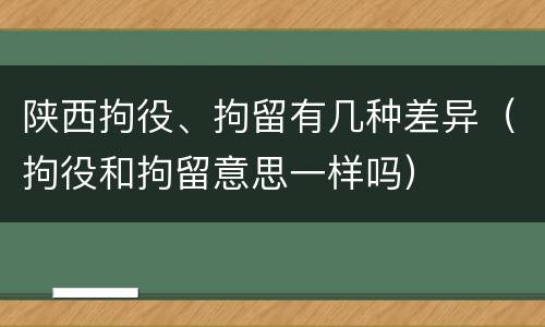 陕西拘役、拘留有几种差异（拘役和拘留意思一样吗）