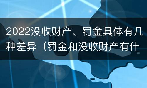 2022没收财产、罚金具体有几种差异（罚金和没收财产有什么区别）