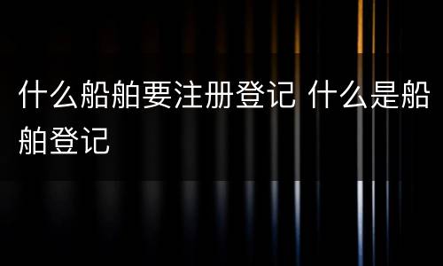 什么船舶要注册登记 什么是船舶登记