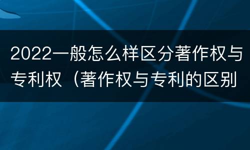 2022一般怎么样区分著作权与专利权（著作权与专利的区别）