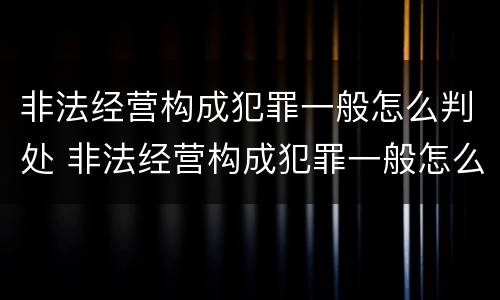非法经营构成犯罪一般怎么判处 非法经营构成犯罪一般怎么判处的