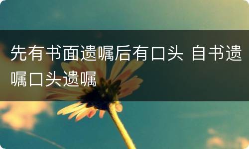 先有书面遗嘱后有口头 自书遗嘱口头遗嘱