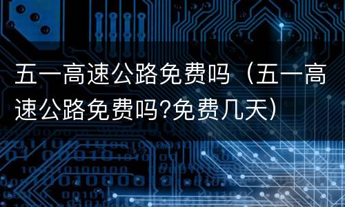 五一高速公路免费吗（五一高速公路免费吗?免费几天）