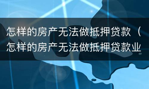怎样的房产无法做抵押贷款（怎样的房产无法做抵押贷款业务）