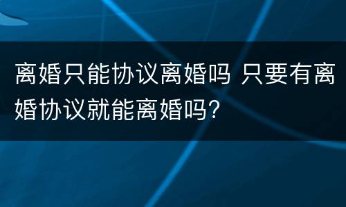 离婚只能协议离婚吗 只要有离婚协议就能离婚吗?