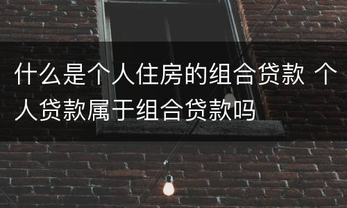 什么是个人住房的组合贷款 个人贷款属于组合贷款吗