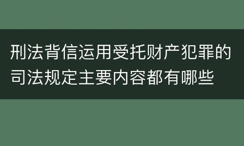 刑法背信运用受托财产犯罪的司法规定主要内容都有哪些