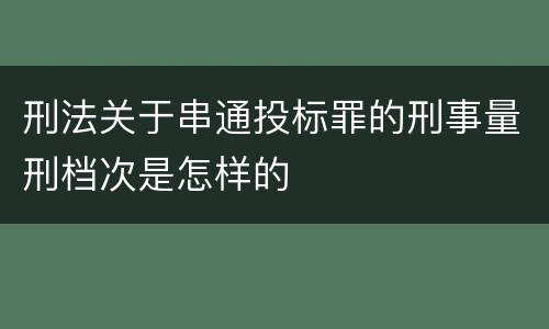 刑法关于串通投标罪的刑事量刑档次是怎样的