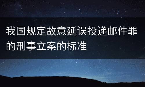 我国规定故意延误投递邮件罪的刑事立案的标准
