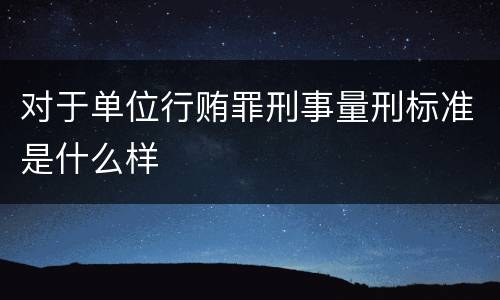对于单位行贿罪刑事量刑标准是什么样