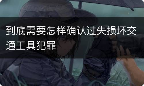 到底需要怎样确认过失损坏交通工具犯罪