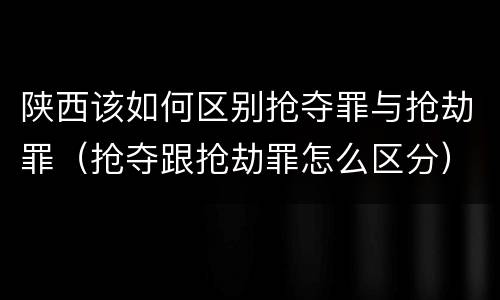 陕西该如何区别抢夺罪与抢劫罪（抢夺跟抢劫罪怎么区分）