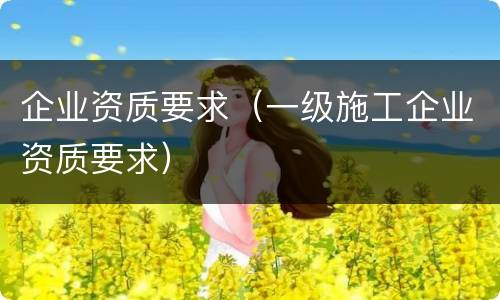 企业资质要求（一级施工企业资质要求）