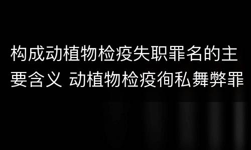 构成动植物检疫失职罪名的主要含义 动植物检疫徇私舞弊罪与动植物检疫失职罪的区别在于