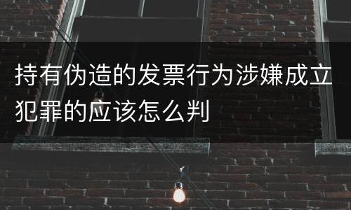 持有伪造的发票行为涉嫌成立犯罪的应该怎么判