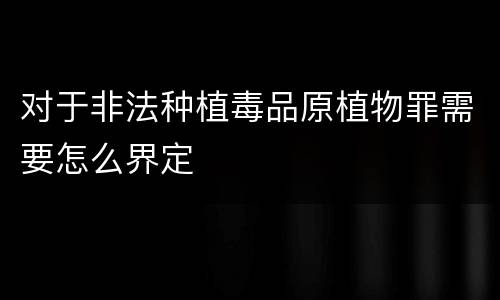 对于非法种植毒品原植物罪需要怎么界定