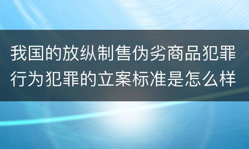 我国的放纵制售伪劣商品犯罪行为犯罪的立案标准是怎么样规定