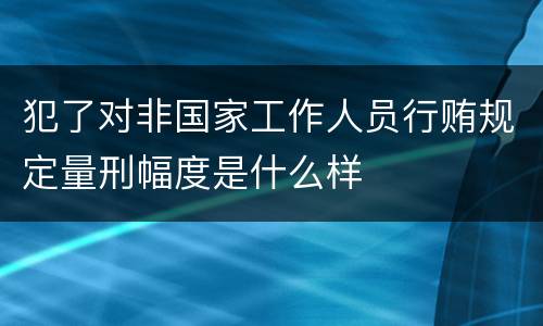 犯了对非国家工作人员行贿规定量刑幅度是什么样