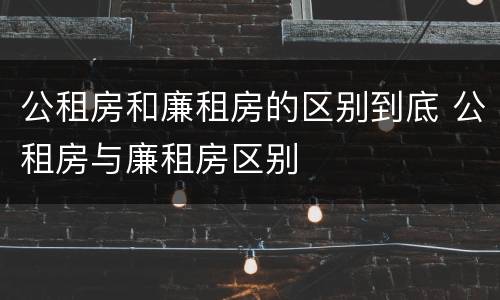 公租房和廉租房的区别到底 公租房与廉租房区别