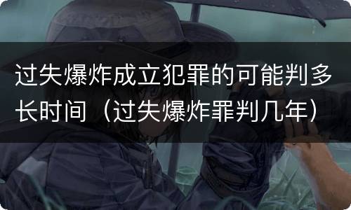 过失爆炸成立犯罪的可能判多长时间（过失爆炸罪判几年）
