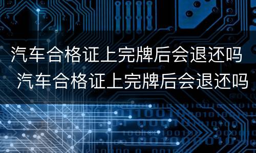 汽车合格证上完牌后会退还吗 汽车合格证上完牌后会退还吗怎么办