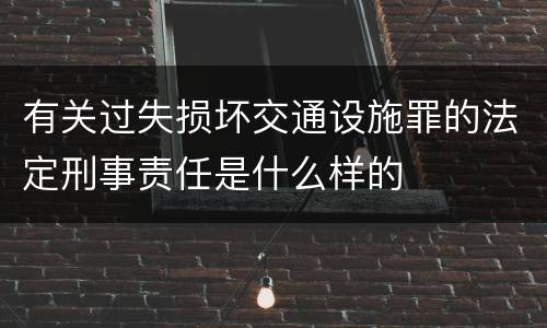 有关过失损坏交通设施罪的法定刑事责任是什么样的