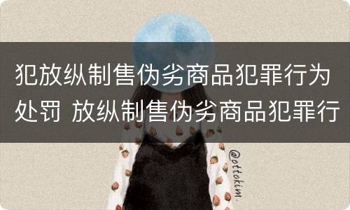 犯放纵制售伪劣商品犯罪行为处罚 放纵制售伪劣商品犯罪行为罪与食品监管渎职罪