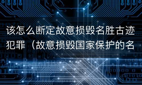 该怎么断定故意损毁名胜古迹犯罪（故意损毁国家保护的名胜古迹情节严重的处几年）