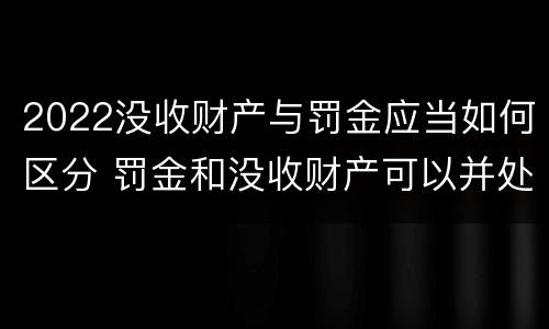 2022没收财产与罚金应当如何区分 罚金和没收财产可以并处吗