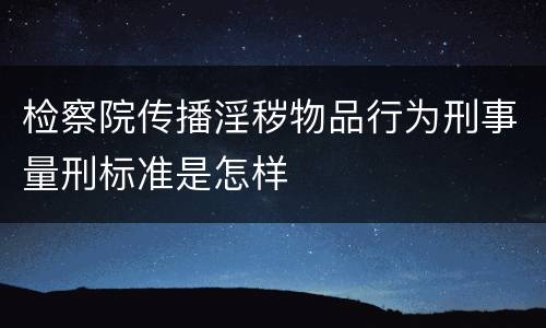 检察院传播淫秽物品行为刑事量刑标准是怎样
