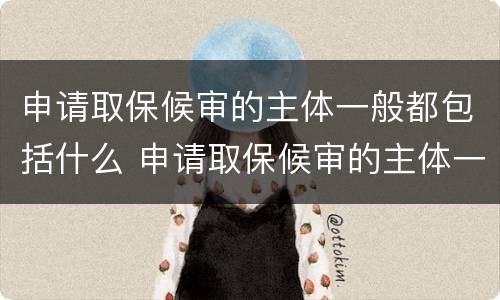 申请取保候审的主体一般都包括什么 申请取保候审的主体一般都包括什么